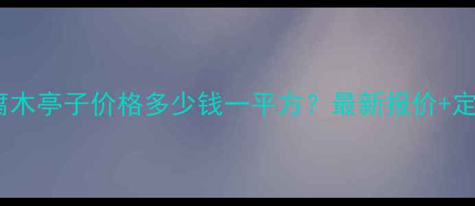 图片 株洲防腐木亭子价格多少钱一平方？最新报价+定制指南2