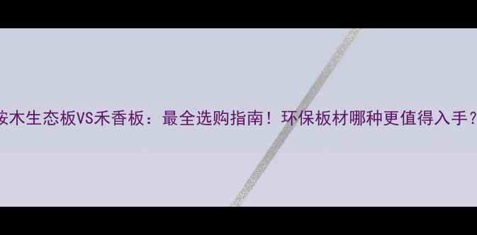 图片 桉木生态板VS禾香板：最全选购指南！环保板材哪种更值得入手？