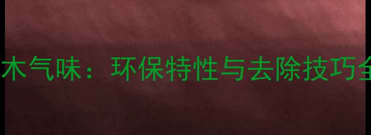 图片 桦木原木气味：环保特性与去除技巧全指南2