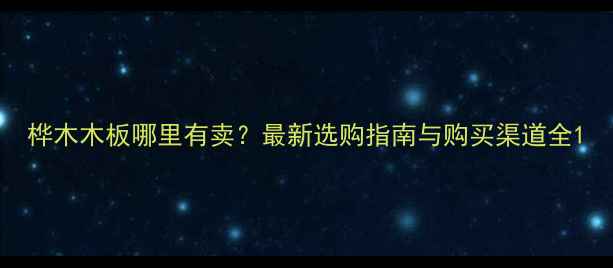 图片 桦木木板哪里有卖？最新选购指南与购买渠道全1