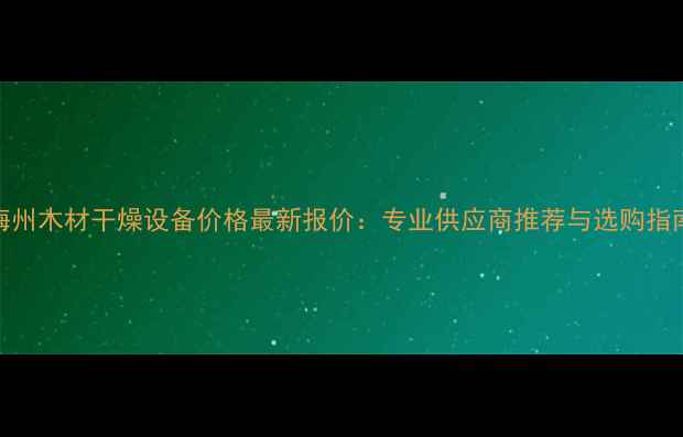 图片 梅州木材干燥设备价格最新报价：专业供应商推荐与选购指南