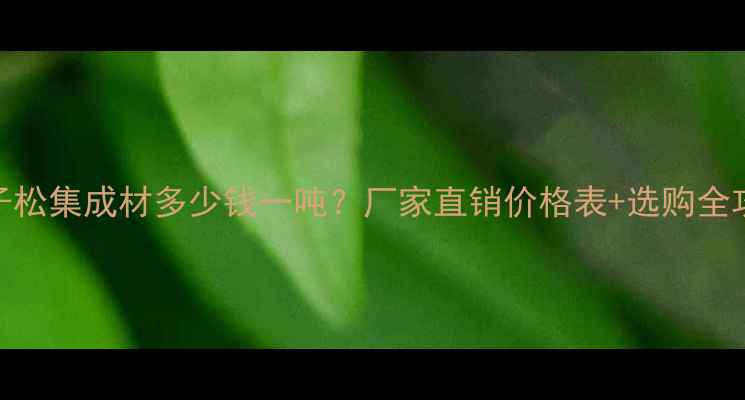 图片 樟子松集成材多少钱一吨？厂家直销价格表+选购全攻略