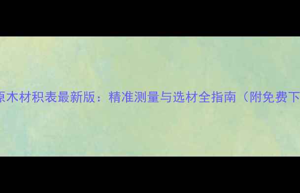 图片 欧洲原木材积表最新版：精准测量与选材全指南（附免费下载）2