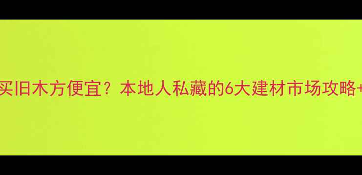 图片 武汉哪里买旧木方便宜？本地人私藏的6大建材市场攻略+避坑指南