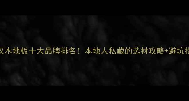 图片 武汉木地板十大品牌排名！本地人私藏的选材攻略+避坑指南