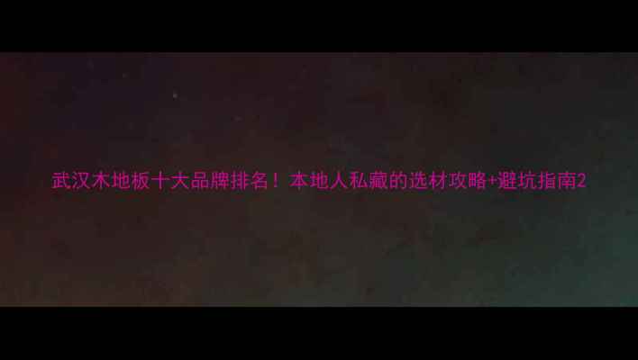 图片 武汉木地板十大品牌排名！本地人私藏的选材攻略+避坑指南2