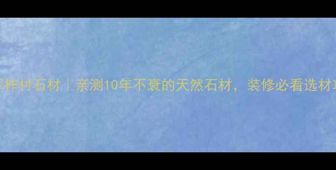图片 毛冠军柞村石材｜亲测10年不衰的天然石材，装修必看选材攻略！