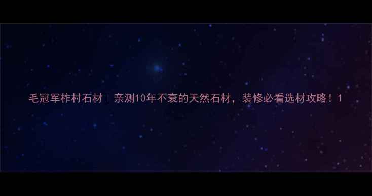 图片 毛冠军柞村石材｜亲测10年不衰的天然石材，装修必看选材攻略！1
