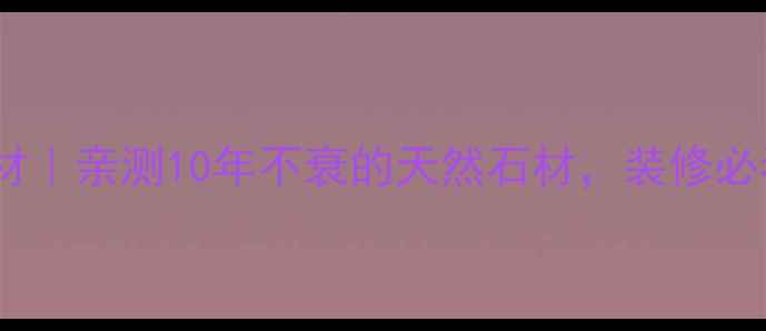图片 毛冠军柞村石材｜亲测10年不衰的天然石材，装修必看选材攻略！2