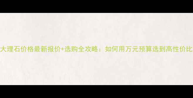 图片 水云灰大理石价格最新报价+选购全攻略：如何用万元预算选到高性价比石材？