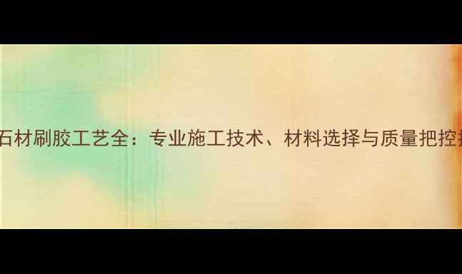 图片 水头石材刷胶工艺全：专业施工技术、材料选择与质量把控指南1