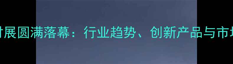 图片 水头石材展圆满落幕：行业趋势、创新产品与市场洞察全