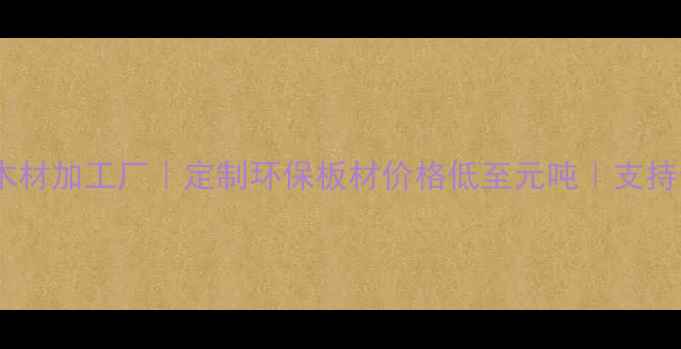 图片 永州太仓木材加工厂｜定制环保板材价格低至元吨｜支持全国配送1