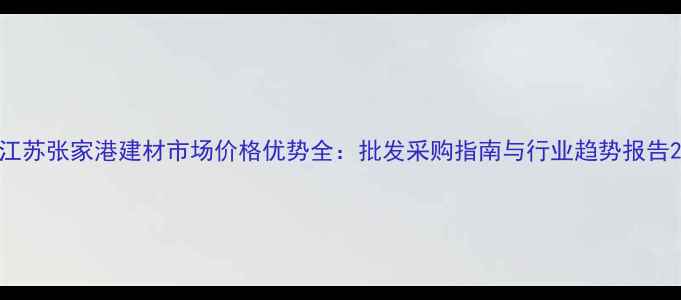 图片 江苏张家港建材市场价格优势全：批发采购指南与行业趋势报告2