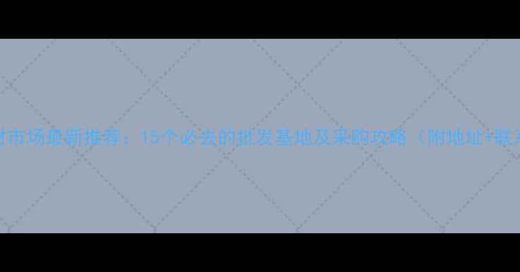 图片 江苏石材市场最新推荐：15个必去的批发基地及采购攻略（附地址+联系方式）