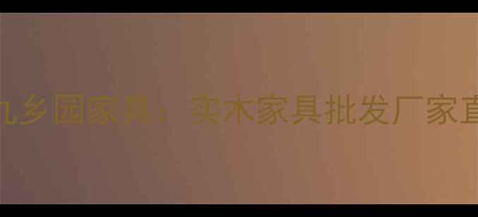 图片 江西南康九乡园家具：实木家具批发厂家直销全攻略