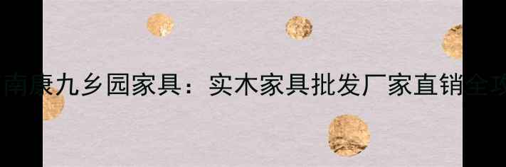 图片 江西南康九乡园家具：实木家具批发厂家直销全攻略1