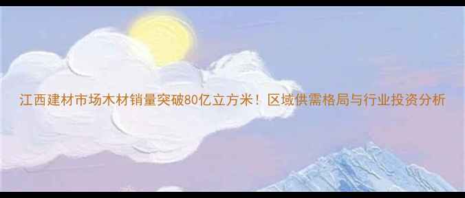 图片 江西建材市场木材销量突破80亿立方米！区域供需格局与行业投资分析