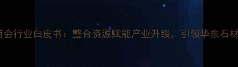 图片 江西省石材商会行业白皮书：整合资源赋能产业升级，引领华东石材高质量发展2