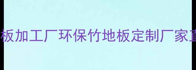 图片 江西竹木地板加工厂环保竹地板定制厂家直销+全流程