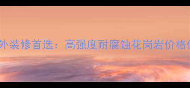 图片 江西花岗岩室内外装修首选：高强度耐腐蚀花岗岩价格优势与选购指南1