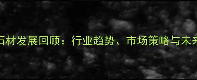 图片 汶上石材发展回顾：行业趋势、市场策略与未来展望