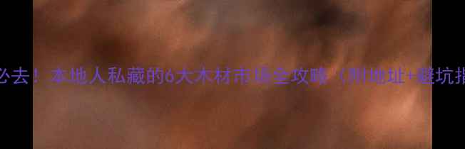 图片 沈阳必去！本地人私藏的6大木材市场全攻略（附地址+避坑指南）