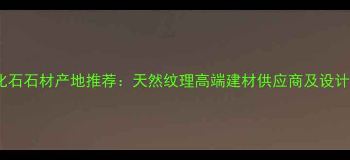 图片 沙漠风木化石石材产地推荐：天然纹理高端建材供应商及设计灵感指南1