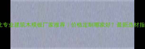图片 河北专业建筑木模板厂家推荐｜价格定制哪家好？最新选材指南2