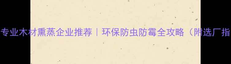 图片 河北专业木材熏蒸企业推荐｜环保防虫防霉全攻略（附选厂指南）