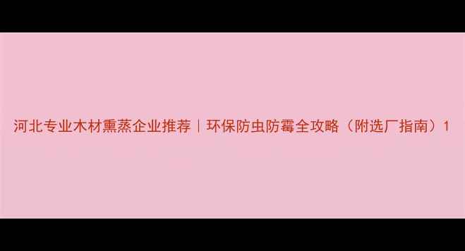 图片 河北专业木材熏蒸企业推荐｜环保防虫防霉全攻略（附选厂指南）1