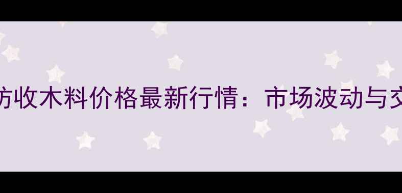 图片 河北廊坊收木料价格最新行情：市场波动与交易指南