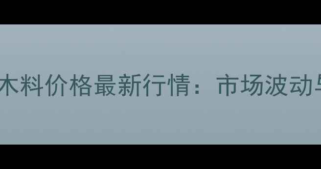图片 河北廊坊收木料价格最新行情：市场波动与交易指南1