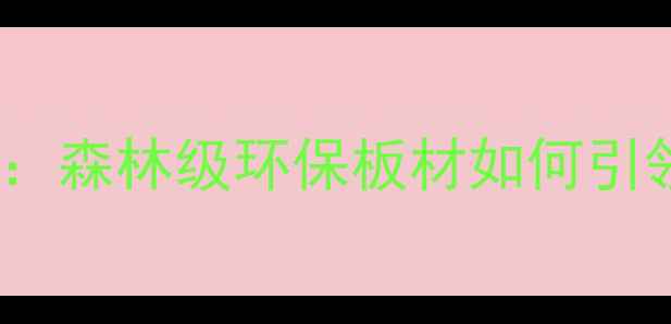 图片 河北生态板产业崛起：森林级环保板材如何引领建材市场新趋势？1