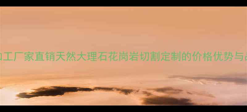 图片 河北石材加工厂家直销天然大理石花岗岩切割定制的价格优势与品质保障全