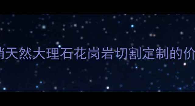 图片 河北石材加工厂家直销天然大理石花岗岩切割定制的价格优势与品质保障全2