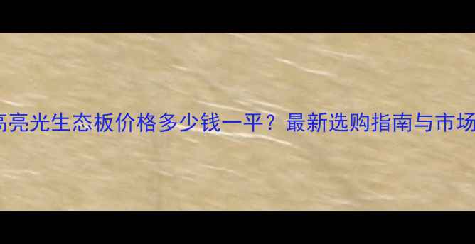 图片 河北高亮光生态板价格多少钱一平？最新选购指南与市场分析2