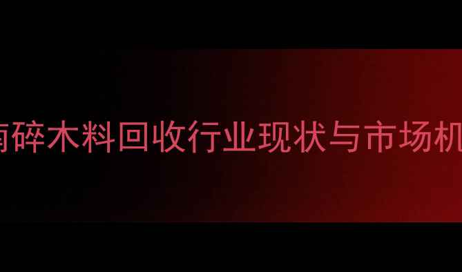图片 河南碎木料回收行业现状与市场机遇1