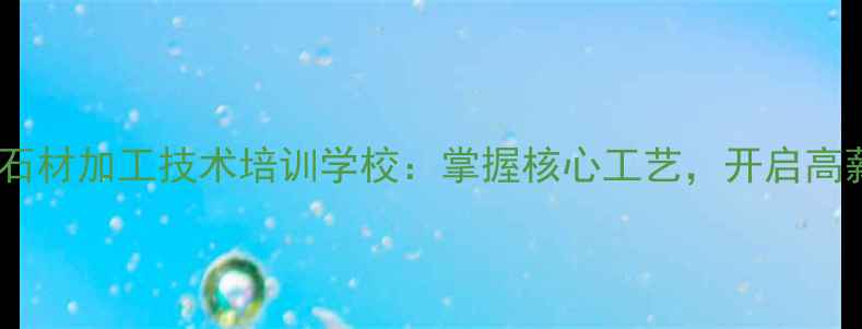 图片 河南郑州专业石材加工技术培训学校：掌握核心工艺，开启高薪就业新机遇2