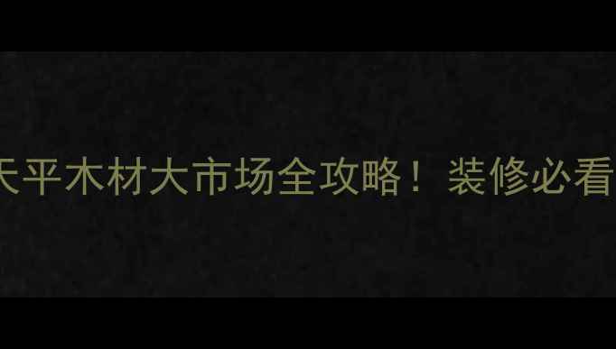 图片 泰安建材采购指南天平木材大市场全攻略！装修必看的一站式建材天堂1