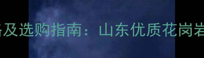 图片 泰山灰石材价格及选购指南：山东优质花岗岩的6大应用场景