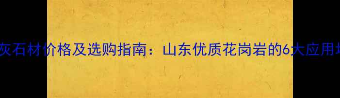 图片 泰山灰石材价格及选购指南：山东优质花岗岩的6大应用场景2