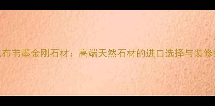 图片 津巴布韦墨金刚石材：高端天然石材的进口选择与装修指南