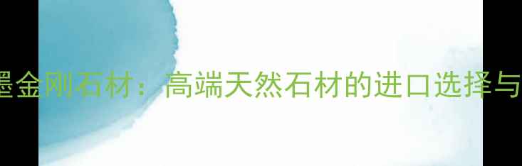 图片 津巴布韦墨金刚石材：高端天然石材的进口选择与装修指南1