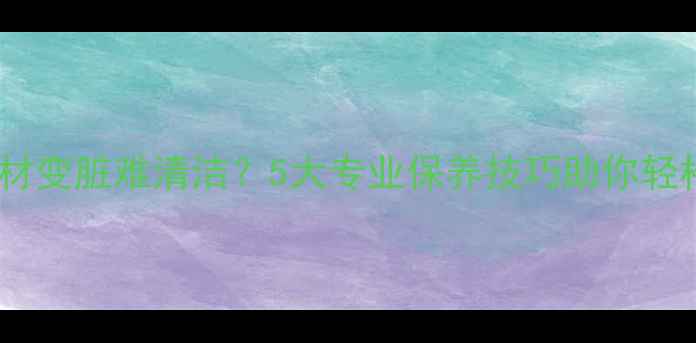 图片 浅色石材变脏难清洁？5大专业保养技巧助你轻松焕新1