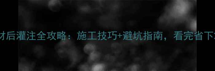图片 浅色石材后灌注全攻略：施工技巧+避坑指南，看完省下2万块！