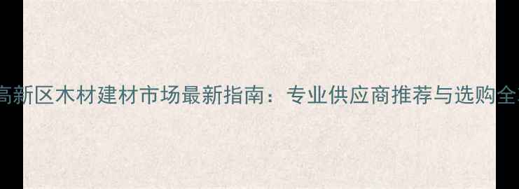 图片 济南高新区木材建材市场最新指南：专业供应商推荐与选购全攻略1