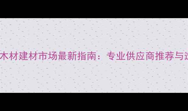 图片 济南高新区木材建材市场最新指南：专业供应商推荐与选购全攻略2