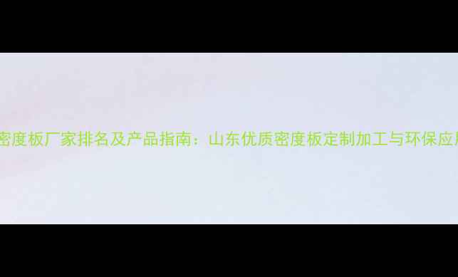 图片 济宁密度板厂家排名及产品指南：山东优质密度板定制加工与环保应用全1