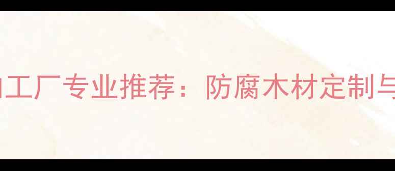 图片 济宁防腐木加工厂专业推荐：防腐木材定制与加工全指南2